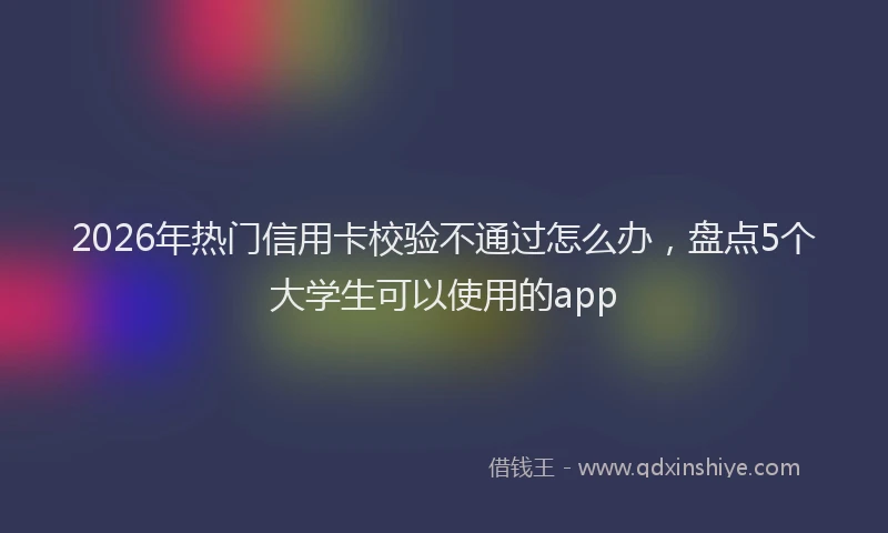 2026年热门信用卡校验不通过怎么办，盘点5个大学生可以使用的app