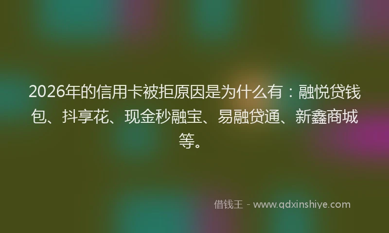 2026年的信用卡被拒原因是为什么有：融悦贷钱包、抖享花、现金秒融宝、易融贷通、新鑫商城等。