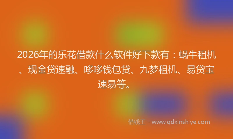 2026年的乐花借款什么软件好下款有：蜗牛租机、现金贷速融、哆哆钱包贷、九梦租机、易贷宝速易等。