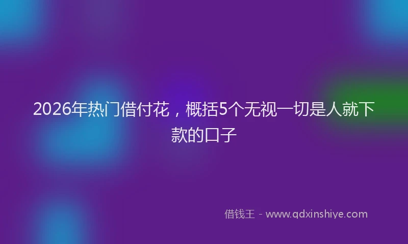 2026年热门借付花，概括5个无视一切是人就下款的口子