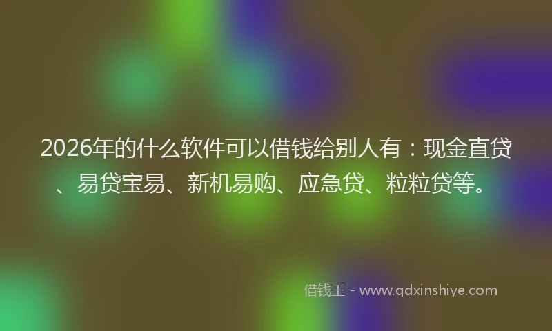 2026年的什么软件可以借钱给别人有：现金直贷、易贷宝易、新机易购、应急贷、粒粒贷等。