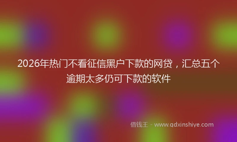 2026年热门不看征信黑户下款的网贷，汇总五个逾期太多仍可下款的软件