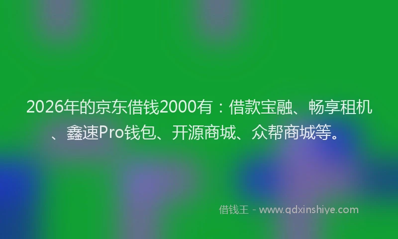 2026年的京东借钱2000有：借款宝融、畅享租机、鑫速Pro钱包、开源商城、众帮商城等。