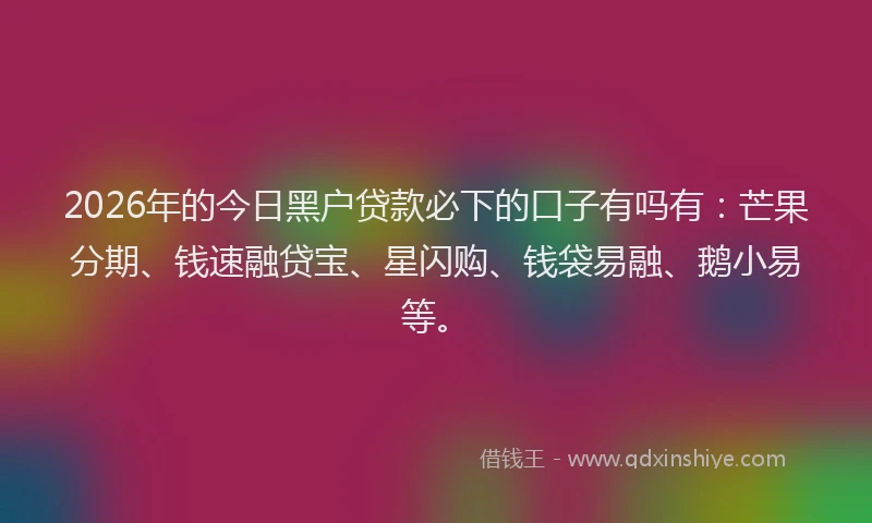 2026年的今日黑户贷款必下的口子有吗有：芒果分期、钱速融贷宝、星闪购、钱袋易融、鹅小易等。