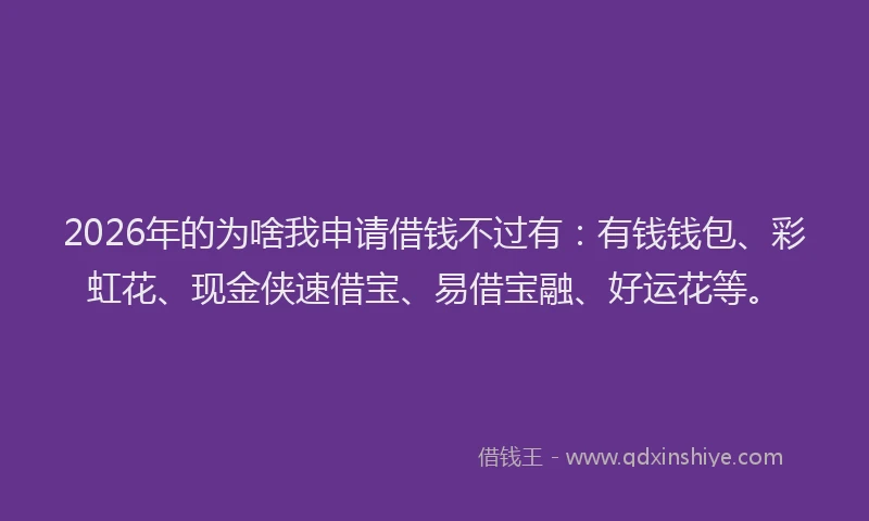 2026年的为啥我申请借钱不过有：有钱钱包、彩虹花、现金侠速借宝、易借宝融、好运花等。