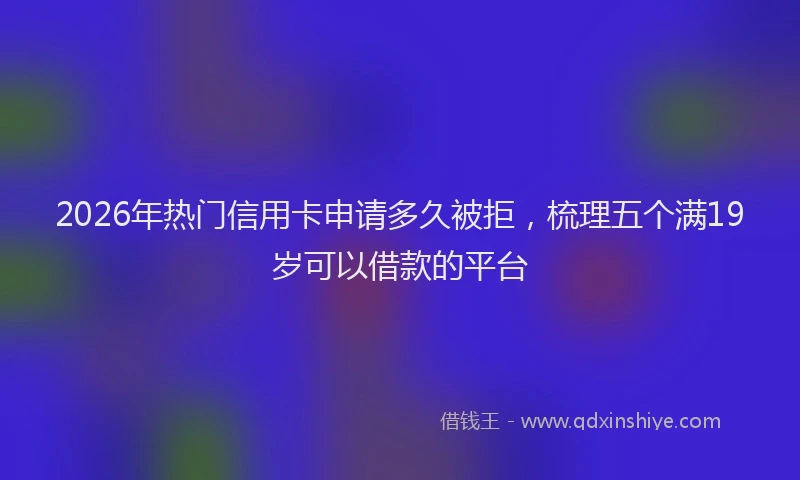 2026年热门信用卡申请多久被拒，梳理五个满19岁可以借款的平台