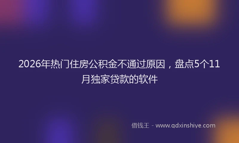 2026年热门住房公积金不通过原因，盘点5个11月独家贷款的软件