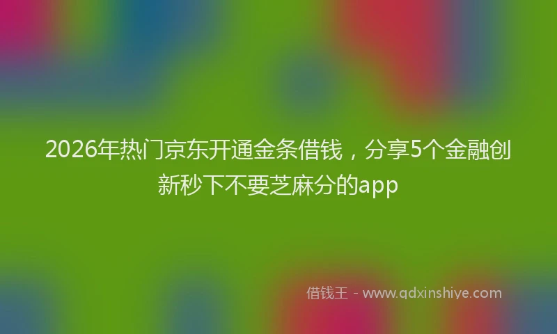 2026年热门京东开通金条借钱，分享5个金融创新秒下不要芝麻分的app