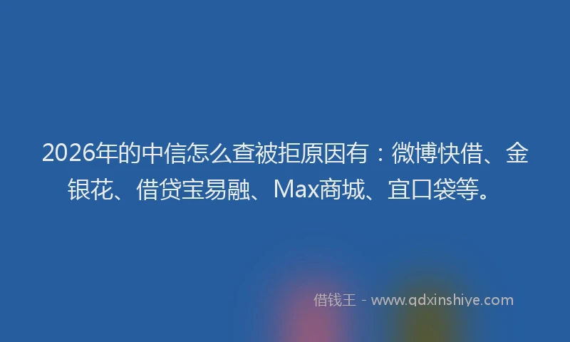 2026年的中信怎么查被拒原因有：微博快借、金银花、借贷宝易融、Max商城、宜口袋等。