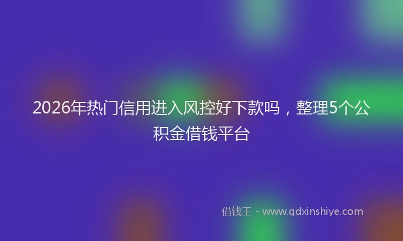 2026年热门信用进入风控好下款吗，整理5个公积金借钱平台