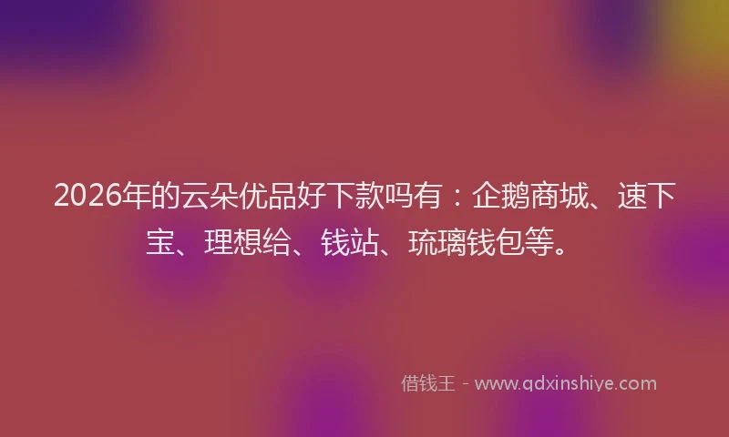 2026年的云朵优品好下款吗有：企鹅商城、速下宝、理想给、钱站、琉璃钱包等。