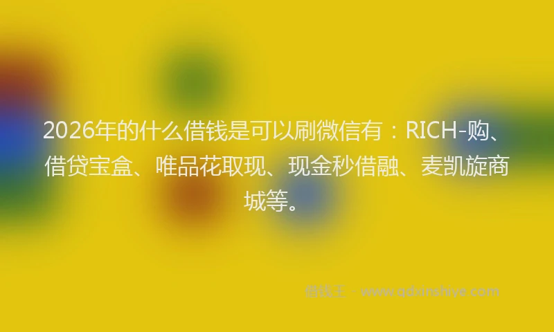 2026年的什么借钱是可以刷微信有：RICH-购、借贷宝盒、唯品花取现、现金秒借融、麦凯旋商城等。