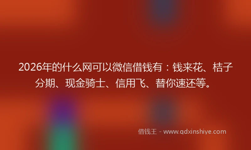2026年的什么网可以微信借钱有：钱来花、桔子分期、现金骑士、信用飞、替你速还等。