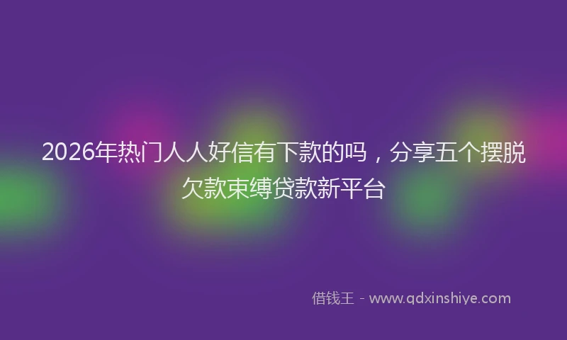 2026年热门人人好信有下款的吗，分享五个摆脱欠款束缚贷款新平台