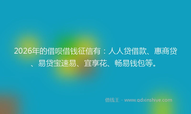 2026年的借呗借钱征信有：人人贷借款、惠商贷、易贷宝速易、宜享花、畅易钱包等。