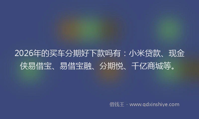 2026年的买车分期好下款吗有：小米贷款、现金侠易借宝、易借宝融、分期悦、千亿商城等。
