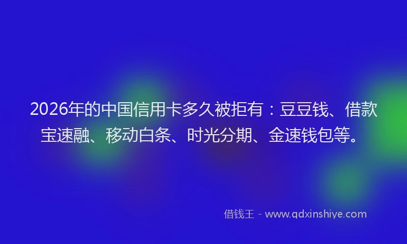 2026年的中国信用卡多久被拒有：豆豆钱、借款宝速融、移动白条、时光分期、金速钱包等。