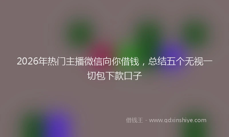 2026年热门主播微信向你借钱，总结五个无视一切包下款口子