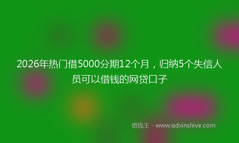 2026年热门借5000分期12个月，归纳5个失信人员可以借钱的网贷口子