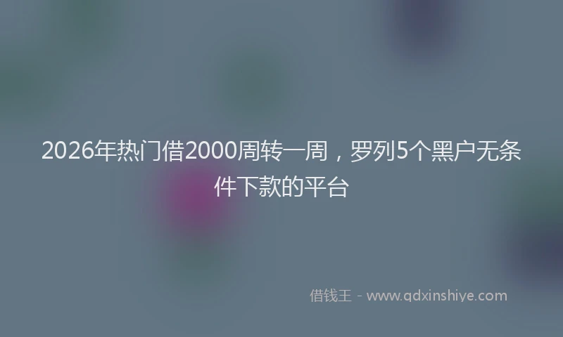 2026年热门借2000周转一周，罗列5个黑户无条件下款的平台
