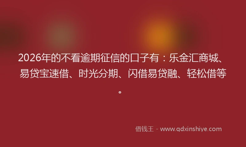 2026年的不看逾期征信的口子有：乐金汇商城、易贷宝速借、时光分期、闪借易贷融、轻松借等。