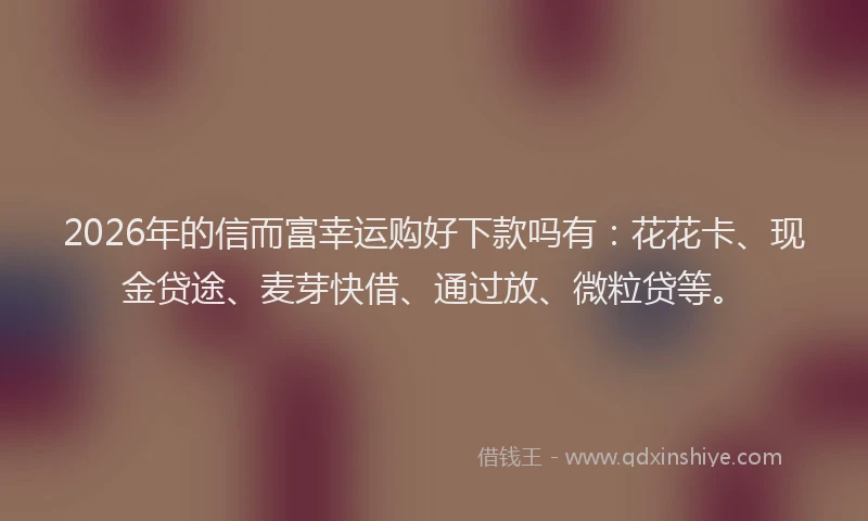 2026年的信而富幸运购好下款吗有：花花卡、现金贷途、麦芽快借、通过放、微粒贷等。