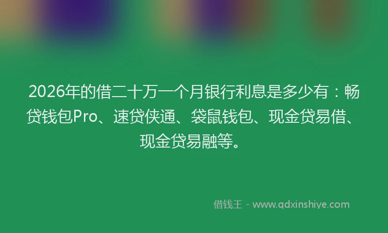 2026年的借二十万一个月银行利息是多少有：畅贷钱包Pro、速贷侠通、袋鼠钱包、现金贷易借、现金贷易融等。