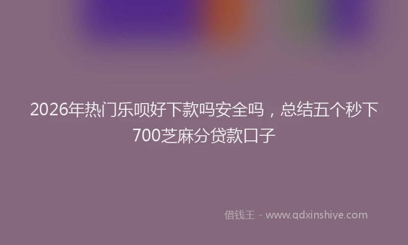 2026年热门乐呗好下款吗安全吗，总结五个秒下700芝麻分贷款口子