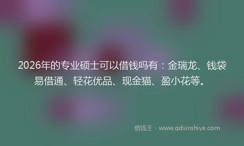 2026年的专业硕士可以借钱吗有：金瑞龙、钱袋易借通、轻花优品、现金猫、盈小花等。