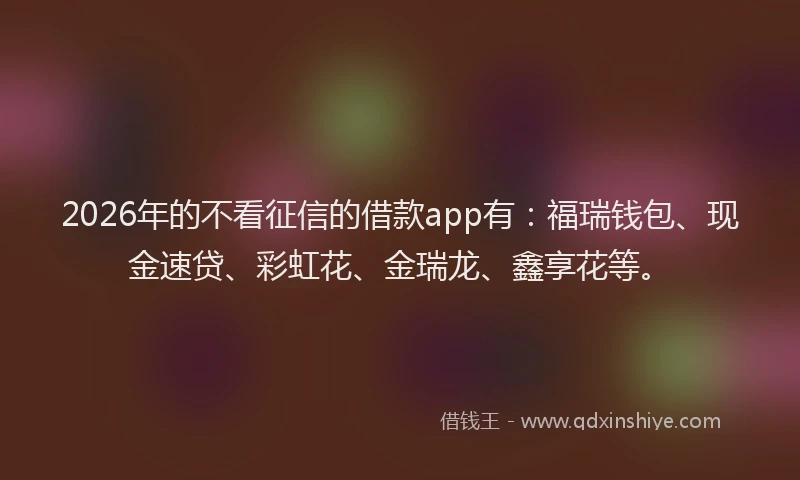 2026年的不看征信的借款app有：福瑞钱包、现金速贷、彩虹花、金瑞龙、鑫享花等。