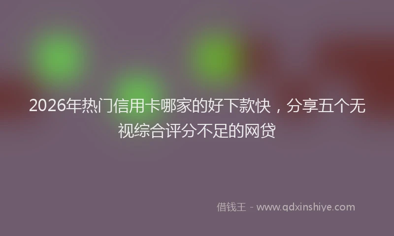 2026年热门信用卡哪家的好下款快，分享五个无视综合评分不足的网贷