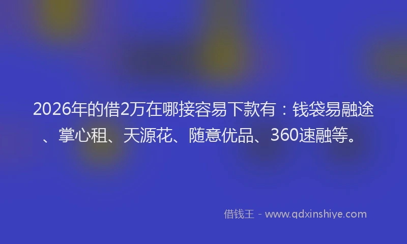 2026年的借2万在哪接容易下款有：钱袋易融途、掌心租、天源花、随意优品、360速融等。