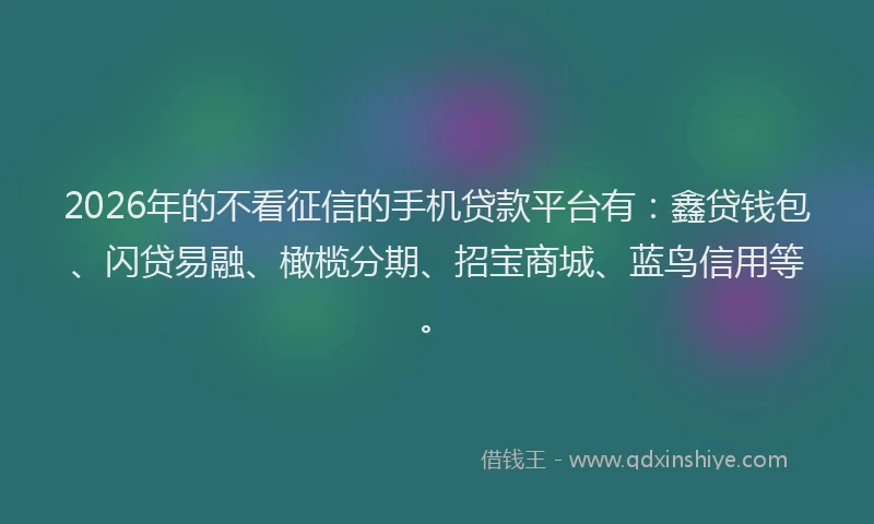 2026年的不看征信的手机贷款平台有：鑫贷钱包、闪贷易融、橄榄分期、招宝商城、蓝鸟信用等。