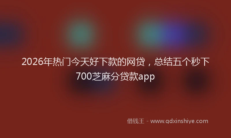 2026年热门今天好下款的网贷，总结五个秒下700芝麻分贷款app