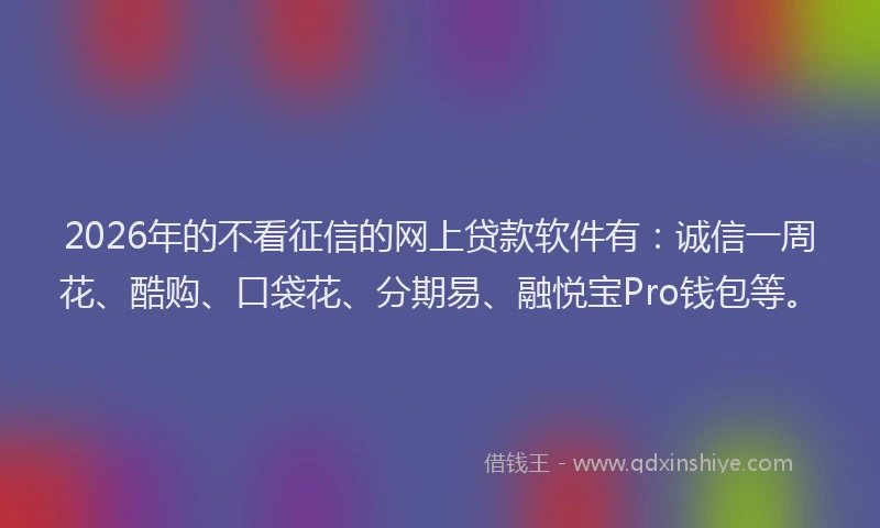 2026年的不看征信的网上贷款软件有：诚信一周花、酷购、口袋花、分期易、融悦宝Pro钱包等。