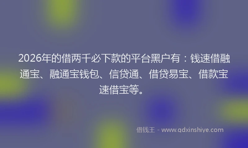 2026年的借两千必下款的平台黑户有：钱速借融通宝、融通宝钱包、信贷通、借贷易宝、借款宝速借宝等。