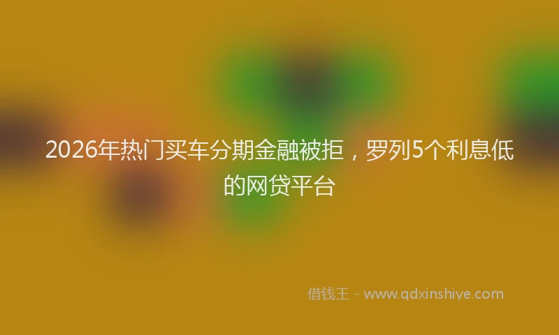 2026年热门买车分期金融被拒，罗列5个利息低的网贷平台