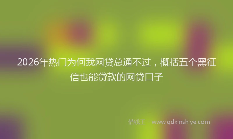 2026年热门为何我网贷总通不过，概括五个黑征信也能贷款的网贷口子