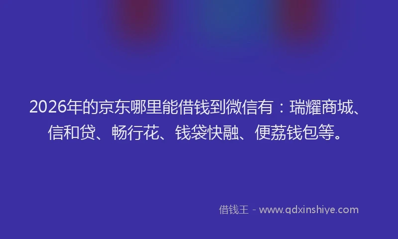 2026年的京东哪里能借钱到微信有：瑞耀商城、信和贷、畅行花、钱袋快融、便荔钱包等。