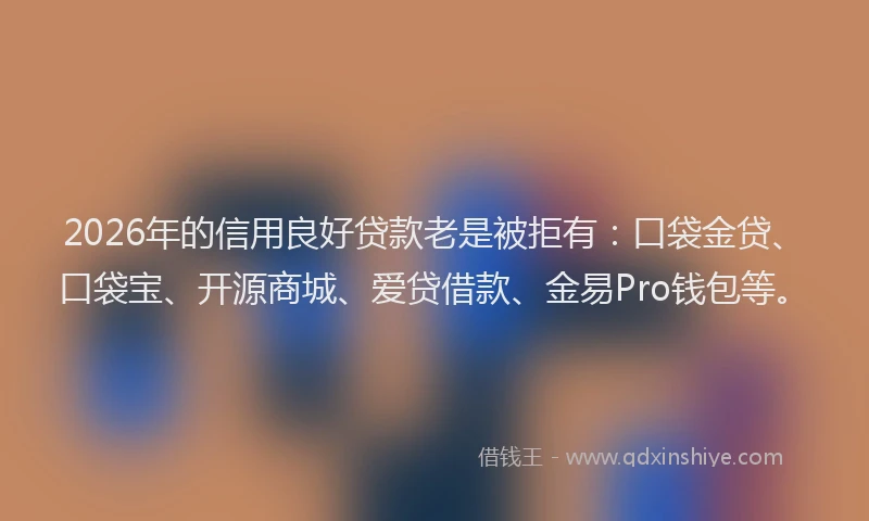 2026年的信用良好贷款老是被拒有：口袋金贷、口袋宝、开源商城、爱贷借款、金易Pro钱包等。