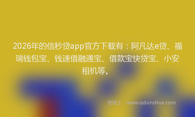 2026年的信秒贷app官方下载有：阿凡达e贷、福瑞钱包宝、钱速借融通宝、借款宝快贷宝、小安租机等。
