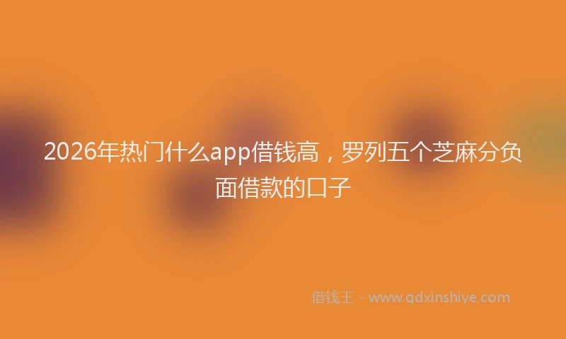 2026年热门什么app借钱高，罗列五个芝麻分负面借款的口子