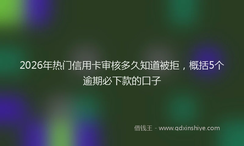 2026年热门信用卡审核多久知道被拒，概括5个逾期必下款的口子