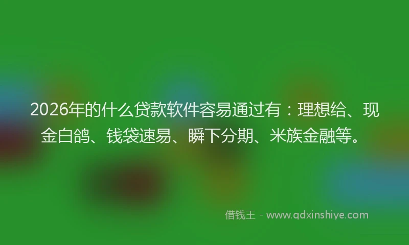2026年的什么贷款软件容易通过有：理想给、现金白鸽、钱袋速易、瞬下分期、米族金融等。