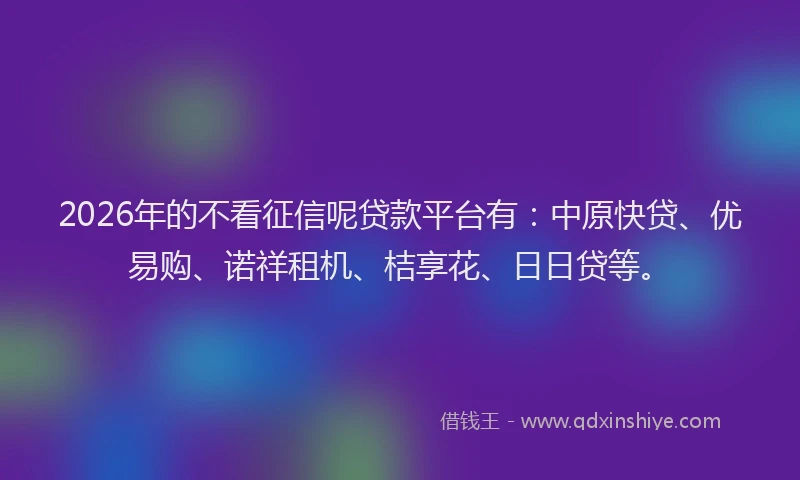 2026年的不看征信呢贷款平台有：中原快贷、优易购、诺祥租机、桔享花、日日贷等。