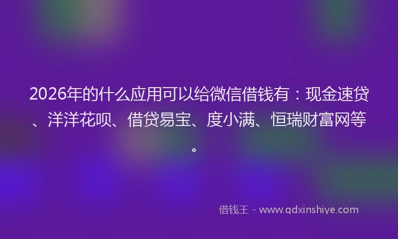 2026年的什么应用可以给微信借钱有：现金速贷、洋洋花呗、借贷易宝、度小满、恒瑞财富网等。
