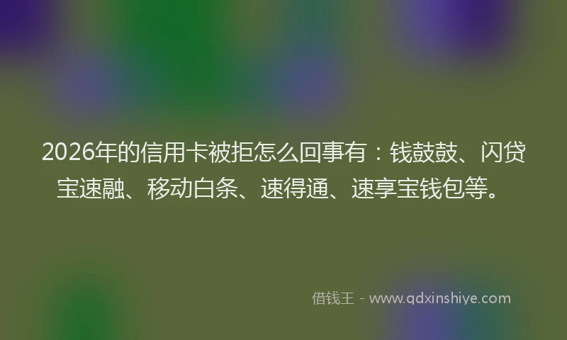2026年的信用卡被拒怎么回事有：钱鼓鼓、闪贷宝速融、移动白条、速得通、速享宝钱包等。