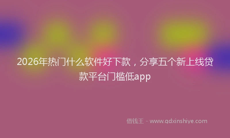 2026年热门什么软件好下款，分享五个新上线贷款平台门槛低app