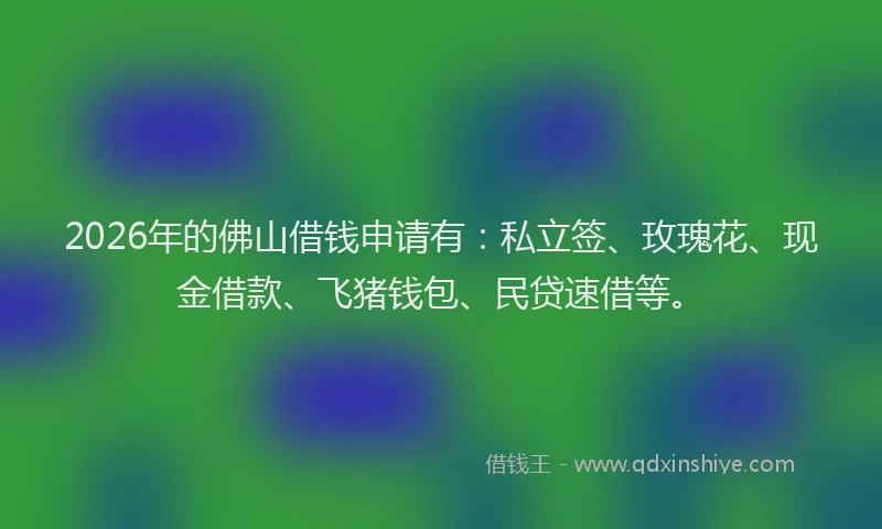 2026年的佛山借钱申请有：私立签、玫瑰花、现金借款、飞猪钱包、民贷速借等。