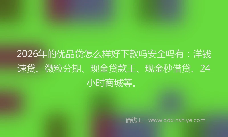 2026年的优品贷怎么样好下款吗安全吗有：洋钱速贷、微粒分期、现金贷款王、现金秒借贷、24小时商城等。